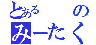 とあるのみーたく（）