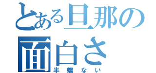 とある旦那の面白さ（半端ない）