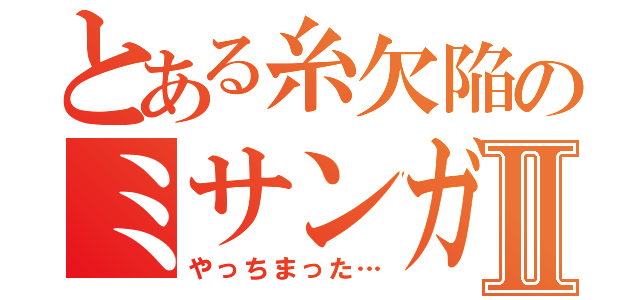 とある糸欠陥のミサンガⅡ（やっちまった…）