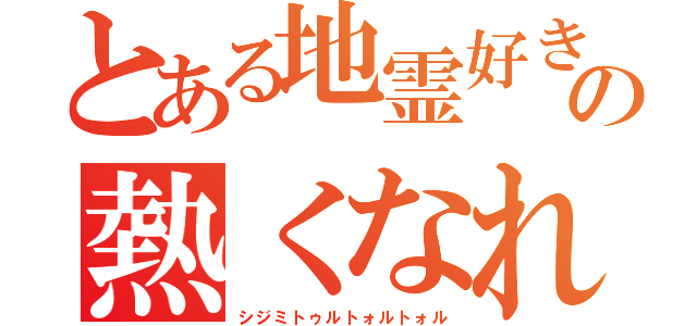 とある地霊好きの熱くなれよぉ（シジミトゥルトォルトォル）