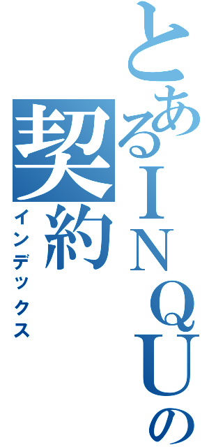 とあるＩＮＱＵＢＡＴＥＲの契約（インデックス）