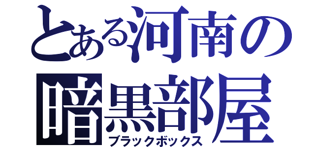 とある河南の暗黒部屋（ブラックボックス）