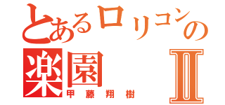 とあるロリコンの楽園Ⅱ（甲藤翔樹）