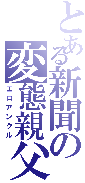 とある新聞の変態親父（エロアンクル）