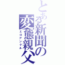 とある新聞の変態親父（エロアンクル）