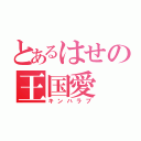 とあるはせの王国愛（キンハラブ）