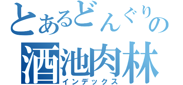 とあるどんぐりの酒池肉林（インデックス）