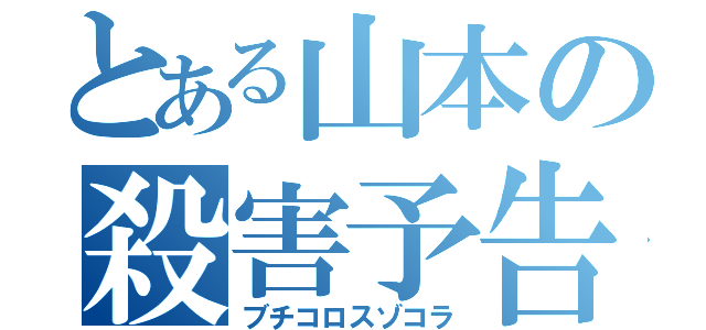 とある山本の殺害予告（ブチコロスゾコラ）