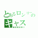 とあるロンリーのキャス（雑談猥談祭り）