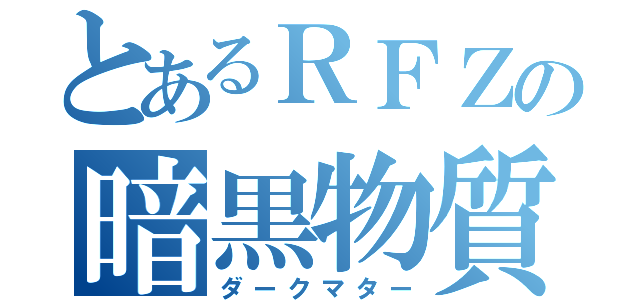 とあるＲＦＺの暗黒物質（ダークマター）