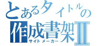 とあるタイトルの作成書架Ⅱ（サイトメーカー）