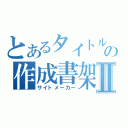 とあるタイトルの作成書架Ⅱ（サイトメーカー）