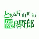 とある片山推しのの優良野郎（フクッチ）