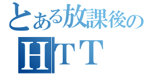 とある放課後のＨＴＴ（）