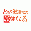 とある泡狐竜の妖艶なる舞（）