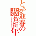 とある迎春の恭賀新年（ハッピーニューイヤー）