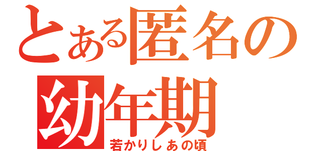 とある匿名の幼年期（若かりしあの頃）