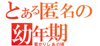 とある匿名の幼年期（若かりしあの頃）