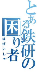 とある鉄研の困り者（はげいしゃ）