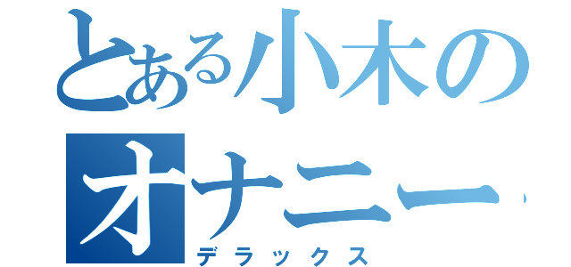 とある小木のオナニー（デラックス）