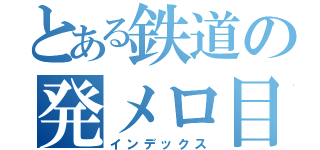 とある鉄道の発メロ目録（インデックス）