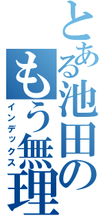 とある池田のもう無理（インデックス）