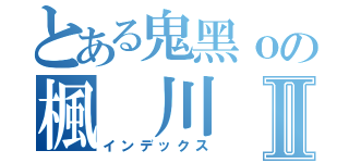 とある鬼黑ｏの楓 川Ⅱ（インデックス）