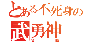 とある不死身の武勇神（合戦）