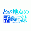 とある地点の活動記録（ゲームセーブデータ）