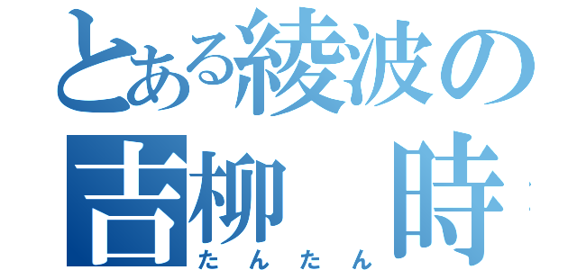 とある綾波の吉柳 時淡（たんたん）