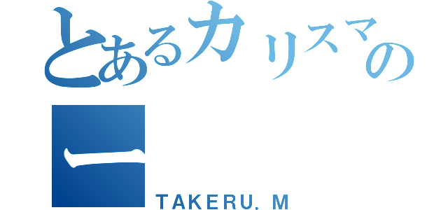 とあるカリスマのー（ＴＡＫＥＲＵ．Ｍ）