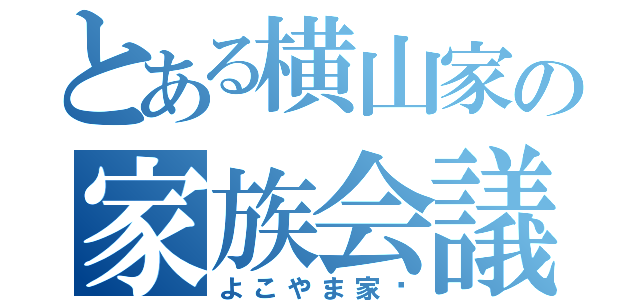 とある横山家の家族会議（よこやま家♡）