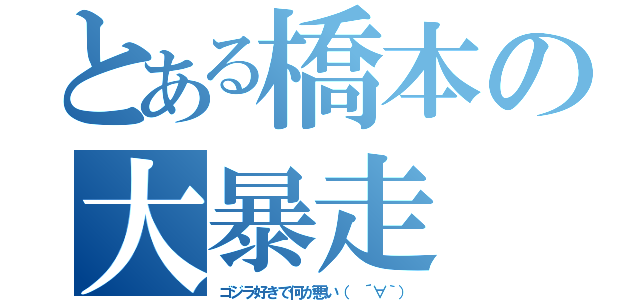 とある橋本の大暴走（ゴジラ好きで何が悪い（ ´∀｀））