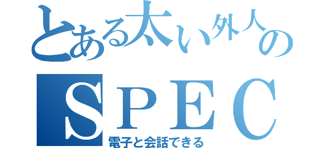 とある太い外人のＳＰＥＣ（電子と会話できる）