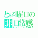 とある曜日の非日常感（アンリアル）