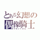 とある幻想の偶像騎士（ブロントさん）