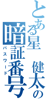 とある星 健太の暗証番号（パスワード）