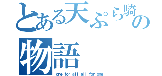 とある天ぷら騎士の物語（ｏｎｅ ｆｏｒ ａｌｌ ａｌｌ ｆｏｒ ｏｎｅ）