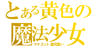 とある黄色の魔法少女（マケスット銃可愛い）