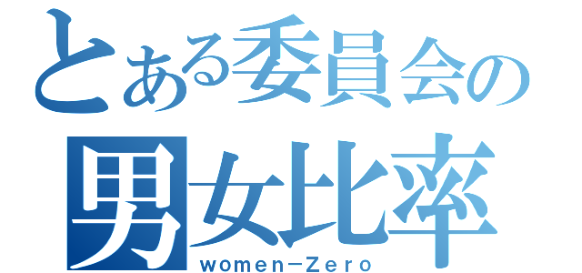 とある委員会の男女比率（ｗｏｍｅｎ－Ｚｅｒｏ）