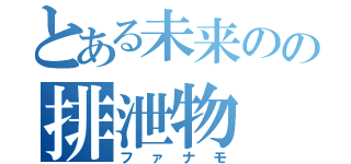 とある未来のの排泄物（ファナモ）