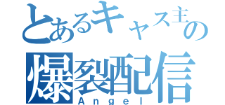 とあるキャス主の爆裂配信（Ａｎｇｅｌ）