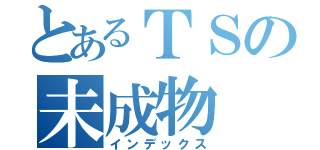 とあるＴＳの未成物（インデックス）