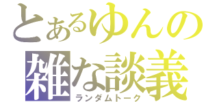 とあるゆんの雑な談義（ランダムトーク）