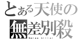 とある天使の無差別殺人（Ｓｐｒｅｅ ｋｉｌｌｅｒ）