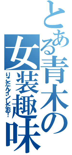 とある青木の女装趣味（りこたんインしたお！）