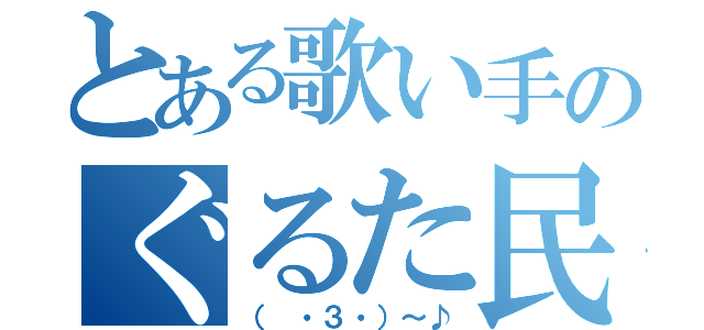 とある歌い手のぐるた民（（ ・３・）～♪）