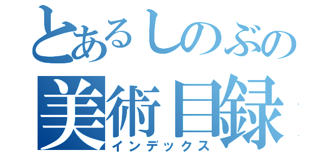 とあるしのぶの美術目録（インデックス）