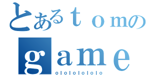 とあるｔｏｍのｇａｍｅ（ｏｌｏｌｏｌｏｌｏｌｏ）