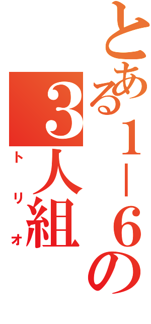 とある１－６の３人組（トリオ）